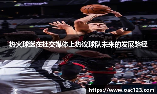 热火球迷在社交媒体上热议球队未来的发展路径
