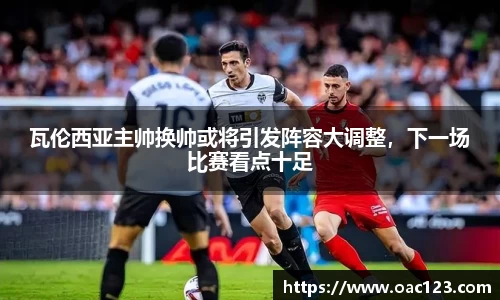 瓦伦西亚主帅换帅或将引发阵容大调整，下一场比赛看点十足