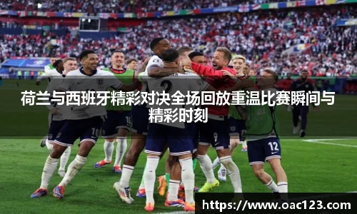 荷兰与西班牙精彩对决全场回放重温比赛瞬间与精彩时刻
